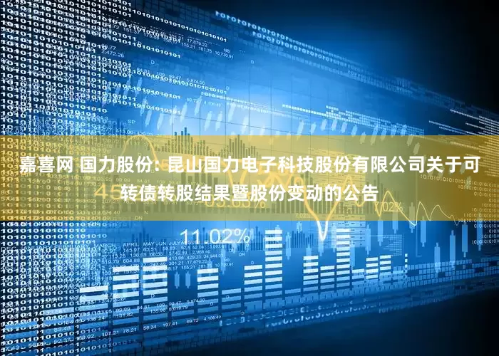 嘉喜网 国力股份: 昆山国力电子科技股份有限公司关于可转债转股结果暨股份变动的公告