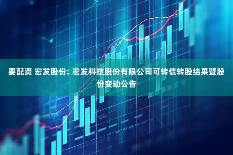 要配资 宏发股份: 宏发科技股份有限公司可转债转股结果暨股份变动公告