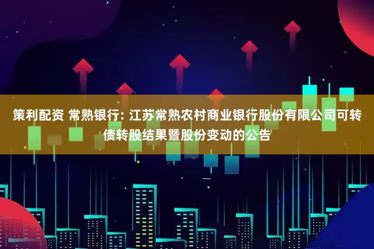 策利配资 常熟银行: 江苏常熟农村商业银行股份有限公司可转债转股结果暨股份变动的公告