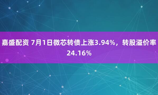 嘉盛配资 7月1日微芯转债上涨3.94%，转股溢价率24.16%