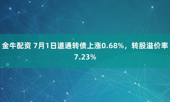 金牛配资 7月1日道通转债上涨0.68%，转股溢价率7.23%