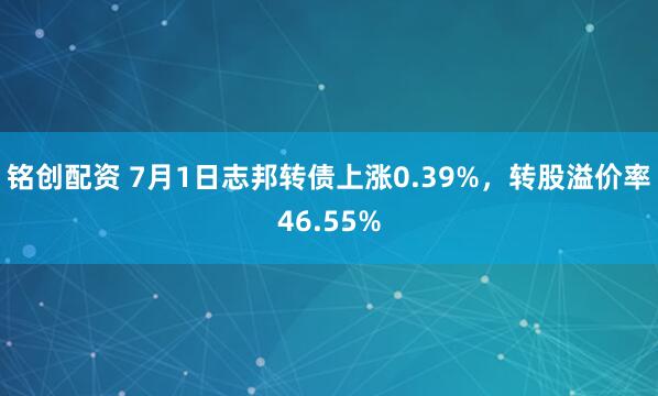 铭创配资 7月1日志邦转债上涨0.39%，转股溢价率46.55%