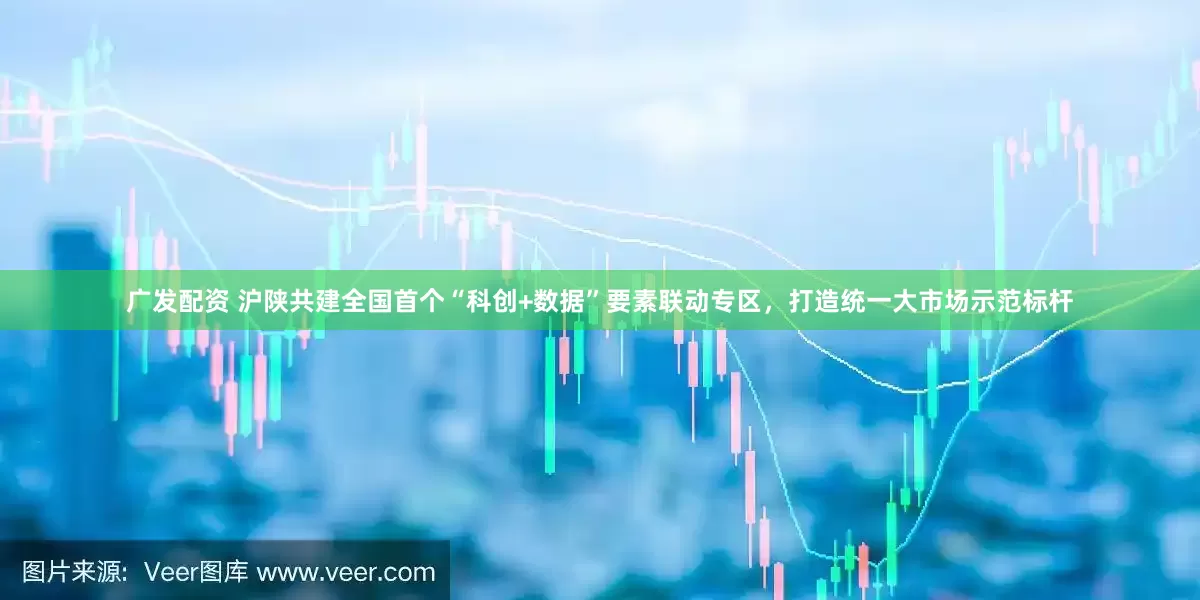 广发配资 沪陕共建全国首个“科创+数据”要素联动专区，打造统一大市场示范标杆
