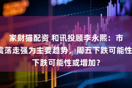 家财猫配资 和讯投顾李永熙：市场仍以震荡走强为主要趋势，周五下跌可能性或增加？