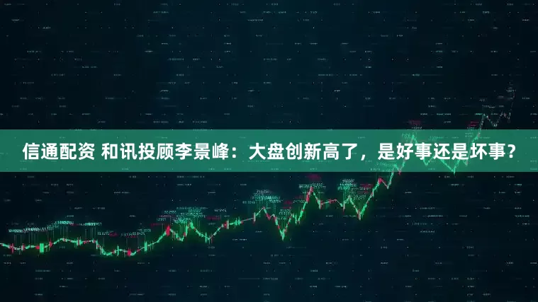 信通配资 和讯投顾李景峰：大盘创新高了，是好事还是坏事？