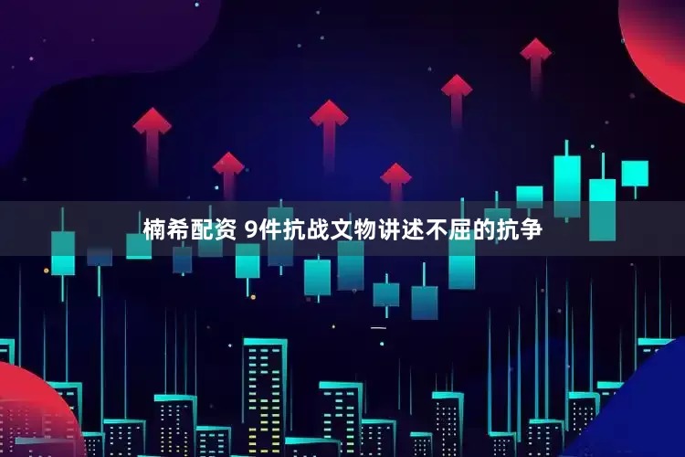 楠希配资 9件抗战文物讲述不屈的抗争