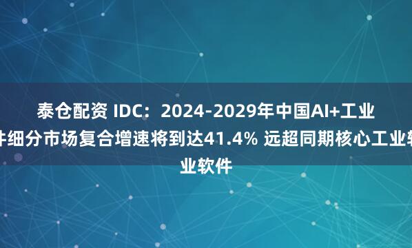 泰仓配资 IDC：2024-2029年中国AI+工业软件细分市场复合增速将到达41.4% 远超同期核心工业软件