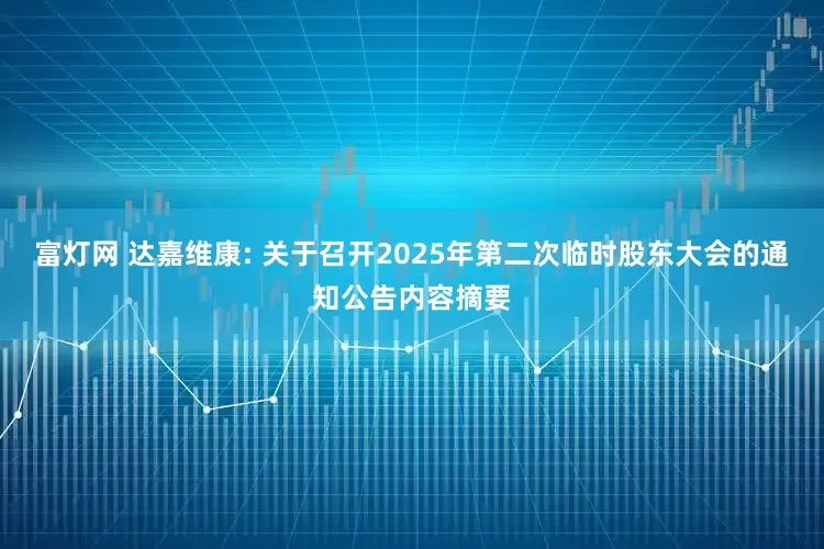 富灯网 达嘉维康: 关于召开2025年第二次临时股东大会的通知公告内容摘要