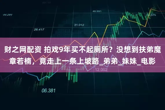 财之网配资 拍戏9年买不起厕所？没想到扶弟魔章若楠，竟走上一条上坡路_弟弟_妹妹_电影