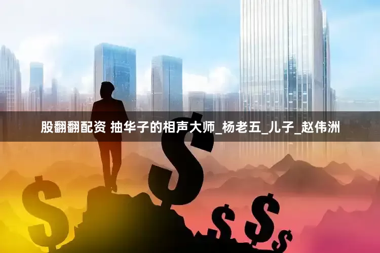 股翻翻配资 抽华子的相声大师_杨老五_儿子_赵伟洲