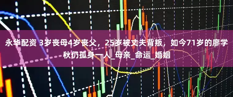 永华配资 3岁丧母4岁丧父，25岁被丈夫背叛，如今71岁的廖学秋仍孤身一人_母亲_命运_婚姻