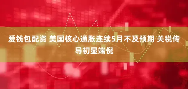 爱钱包配资 美国核心通胀连续5月不及预期 关税传导初显端倪