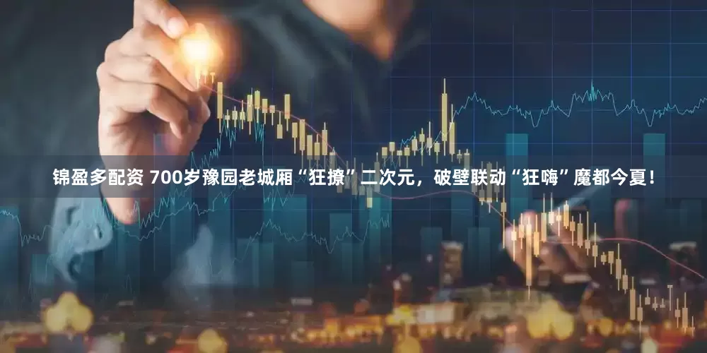 锦盈多配资 700岁豫园老城厢“狂撩”二次元，破壁联动“狂嗨”魔都今夏！