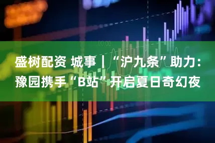 盛树配资 城事｜“沪九条”助力：豫园携手“B站”开启夏日奇幻夜
