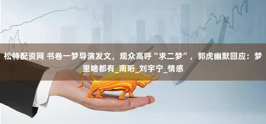 松特配资网 书卷一梦导演发文，观众高呼“求二梦”，郭虎幽默回应：梦里啥都有_南珩_刘宇宁_情感