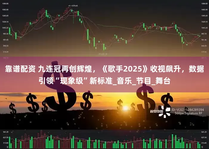 靠谱配资 九连冠再创辉煌，《歌手2025》收视飙升，数据引领“现象级”新标准_音乐_节目_舞台