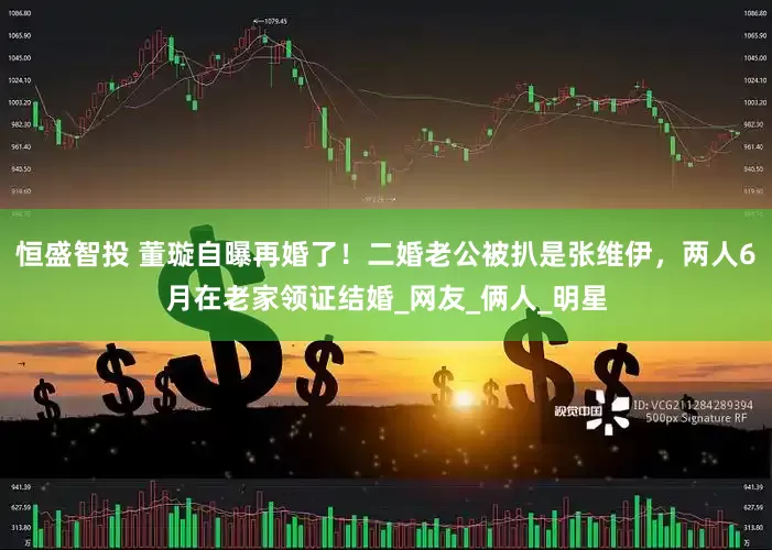 恒盛智投 董璇自曝再婚了！二婚老公被扒是张维伊，两人6月在老家领证结婚_网友_俩人_明星