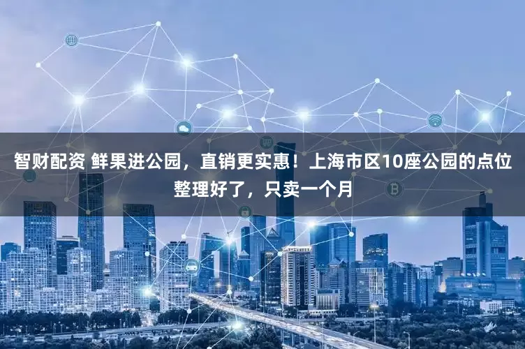 智财配资 鲜果进公园，直销更实惠！上海市区10座公园的点位整理好了，只卖一个月