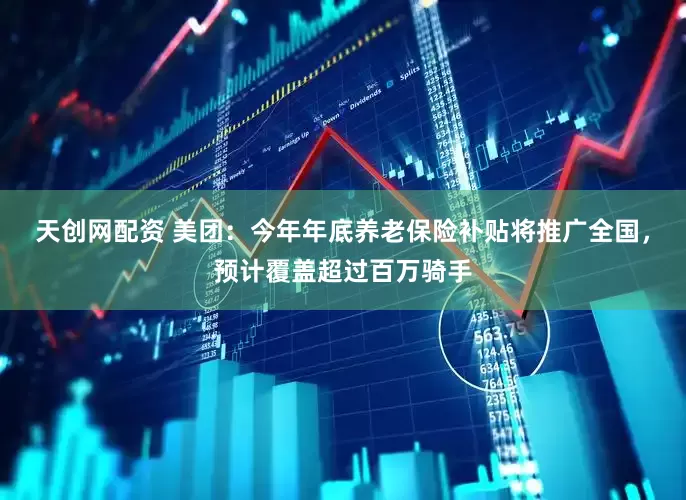 天创网配资 美团：今年年底养老保险补贴将推广全国，预计覆盖超过百万骑手