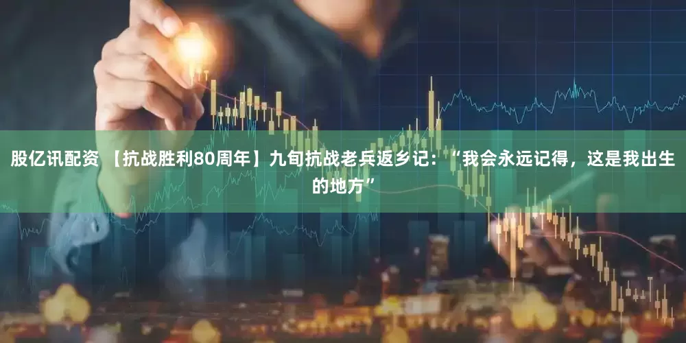 股亿讯配资 【抗战胜利80周年】九旬抗战老兵返乡记：“我会永远记得，这是我出生的地方”