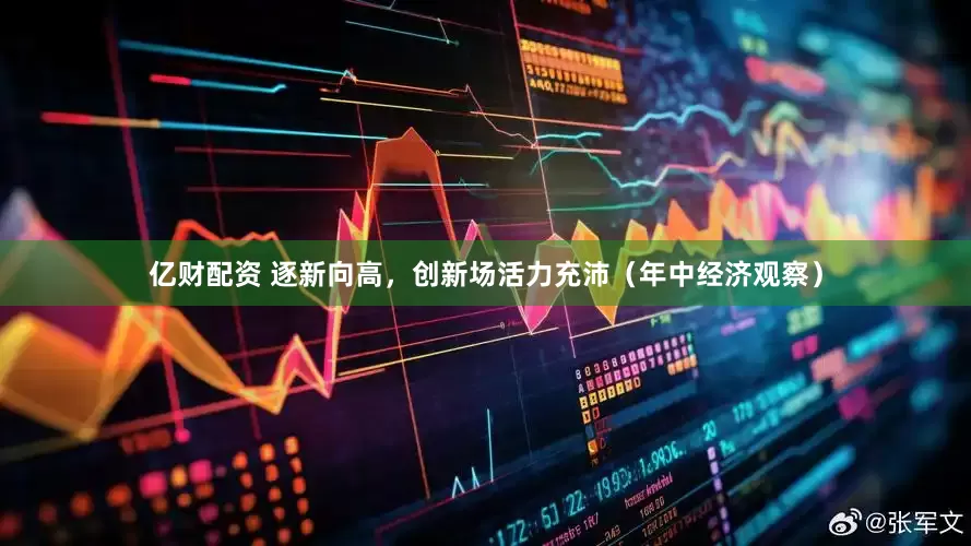 亿财配资 逐新向高，创新场活力充沛（年中经济观察）