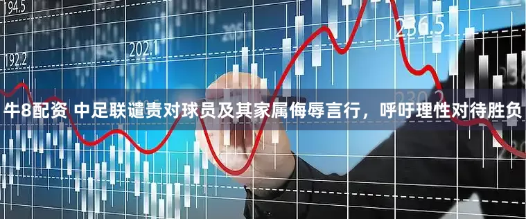 牛8配资 中足联谴责对球员及其家属侮辱言行，呼吁理性对待胜负
