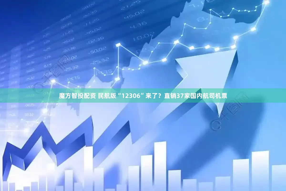 魔方智投配资 民航版“12306”来了？直销37家国内航司机票