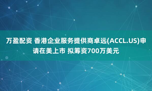 万盈配资 香港企业服务提供商卓远(ACCL.US)申请在美上市 拟筹资700万美元