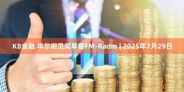K8金融 华尔街见闻早餐FM-Radio | 2025年7月29日
