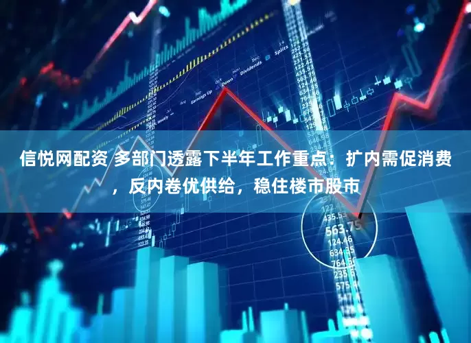 信悦网配资 多部门透露下半年工作重点：扩内需促消费，反内卷优供给，稳住楼市股市