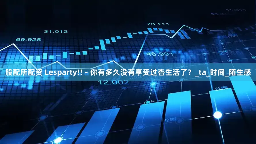 股配所配资 Lesparty!! - 你有多久没有享受过杏生活了？_ta_时间_陌生感