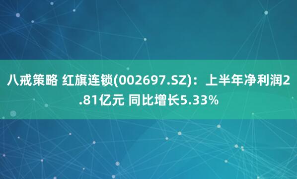 八戒策略 红旗连锁(002697.SZ)：上半年净利润2.81亿元 同比增长5.33%