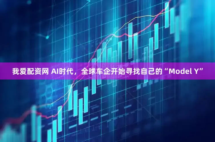 我爱配资网 AI时代，全球车企开始寻找自己的“Model Y”