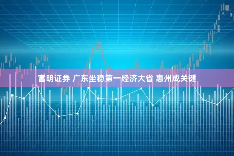富明证券 广东坐稳第一经济大省 惠州成关键