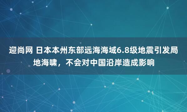 迎尚网 日本本州东部远海海域6.8级地震引发局地海啸,不会对中国沿岸造成影响