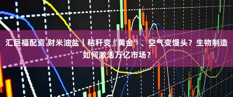 汇巨福配资 财米油盐｜秸秆变“黄金”、空气变馒头？生物制造如何激活万亿市场？