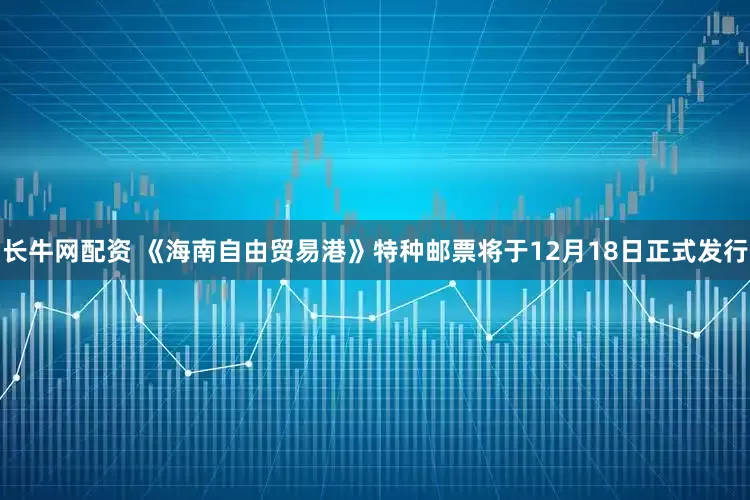 长牛网配资 《海南自由贸易港》特种邮票将于12月18日正式发行