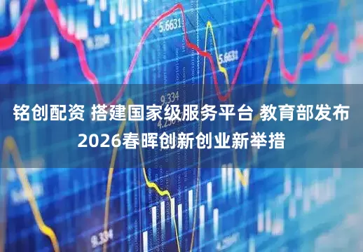 铭创配资 搭建国家级服务平台 教育部发布2026春晖创新创业新举措
