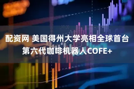 配资网 美国得州大学亮相全球首台第六代咖啡机器人COFE+