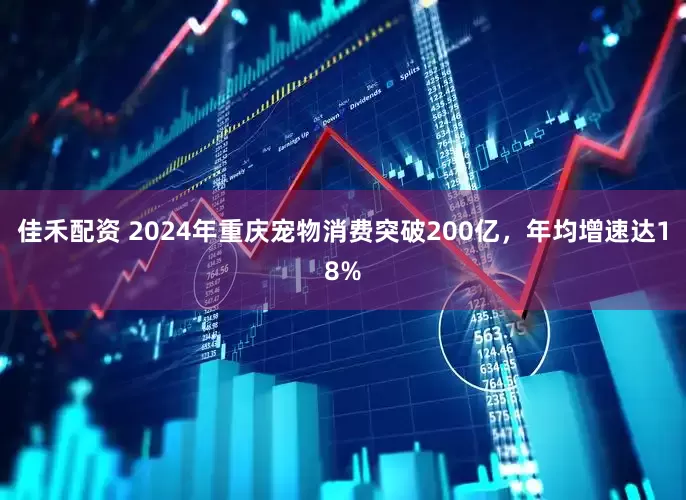 佳禾配资 2024年重庆宠物消费突破200亿，年均增速达18%