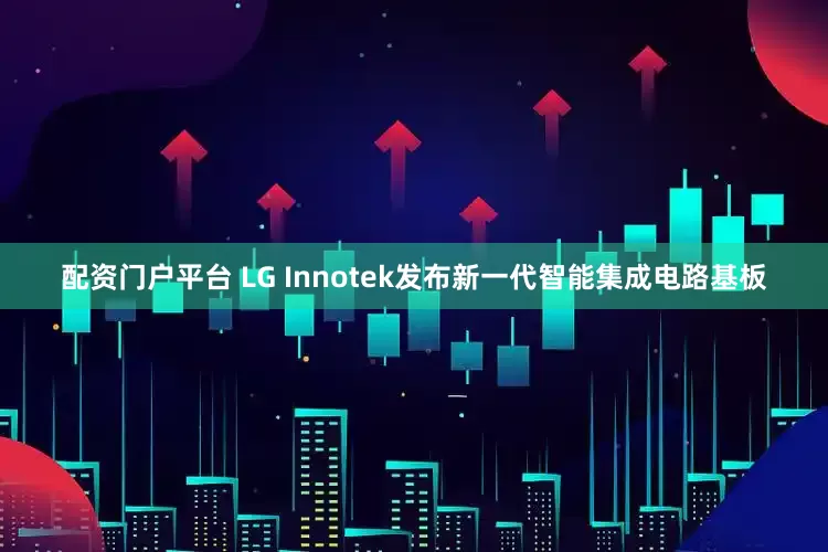 配资门户平台 LG Innotek发布新一代智能集成电路基板