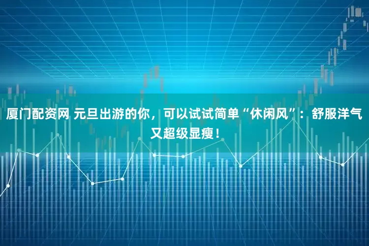 厦门配资网 元旦出游的你，可以试试简单“休闲风”：舒服洋气又超级显瘦！