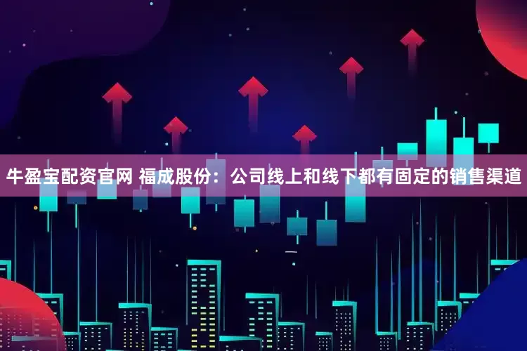 牛盈宝配资官网 福成股份：公司线上和线下都有固定的销售渠道