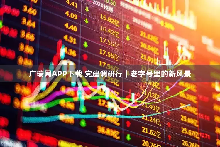 广瑞网APP下载 党建调研行｜老字号里的新风景