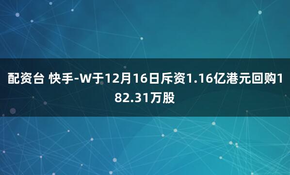 配资台 快手-W于12月16日斥资1.16亿港元回购182.31万股