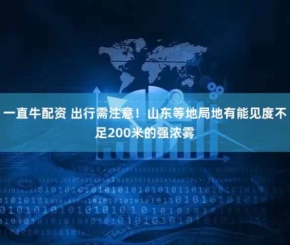 一直牛配资 出行需注意！山东等地局地有能见度不足200米的强浓雾