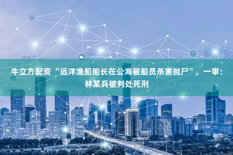 牛立方配资 “远洋渔船船长在公海被船员杀害抛尸”,一审:林某兵被判处死刑