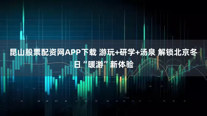 昆山股票配资网APP下载 游玩+研学+汤泉 解锁北京冬日“暖游”新体验