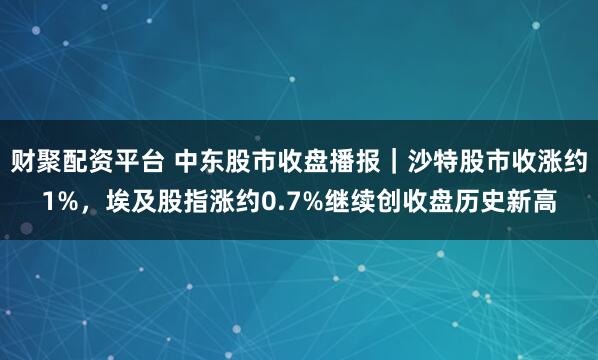 财聚配资平台 中东股市收盘播报｜沙特股市收涨约1%，埃及股指涨约0.7%继续创收盘历史新高