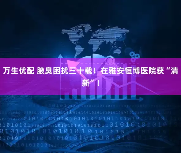 万生优配 腋臭困扰三十载！在雅安恒博医院获“清新”！